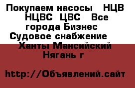 Покупаем насосы   НЦВ, НЦВС, ЦВС - Все города Бизнес » Судовое снабжение   . Ханты-Мансийский,Нягань г.